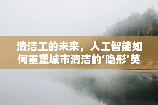清洁工的未来，人工智能如何重塑城市清洁的‘隐形’英雄？