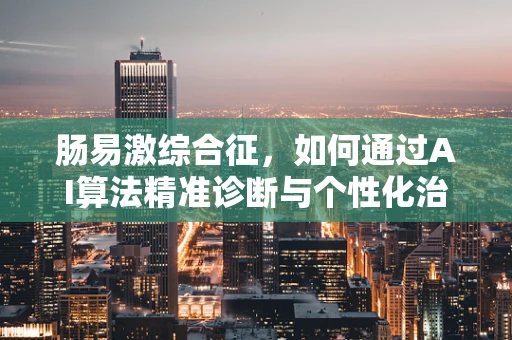 肠易激综合征，如何通过AI算法精准诊断与个性化治疗？