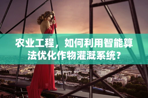 农业工程，如何利用智能算法优化作物灌溉系统？