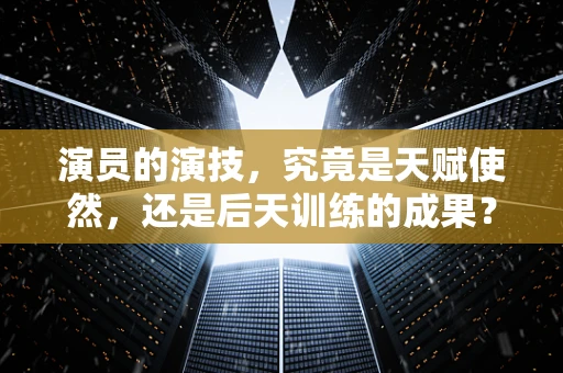 演员的演技，究竟是天赋使然，还是后天训练的成果？