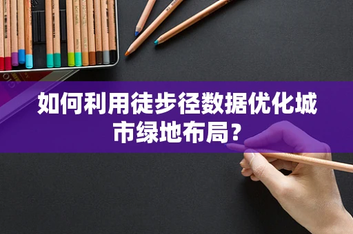 如何利用徒步径数据优化城市绿地布局？