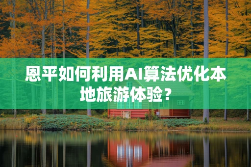 恩平如何利用AI算法优化本地旅游体验？