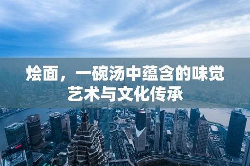 烩面，一碗汤中蕴含的味觉艺术与文化传承