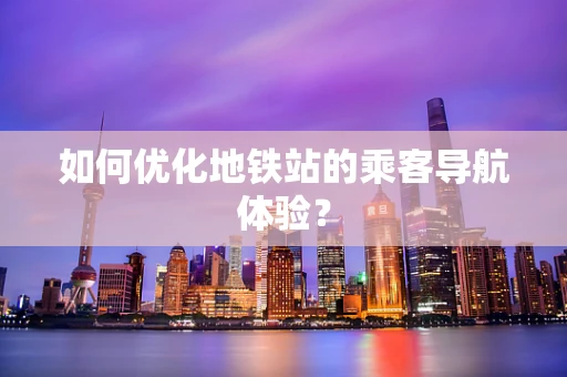 如何优化地铁站的乘客导航体验？