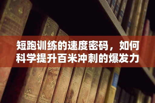 短跑训练的速度密码，如何科学提升百米冲刺的爆发力？