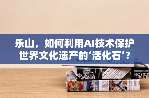 乐山，如何利用AI技术保护世界文化遗产的‘活化石’？