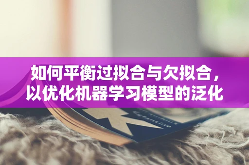 如何平衡过拟合与欠拟合，以优化机器学习模型的泛化能力？