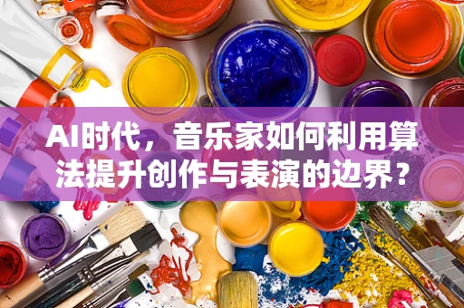 AI时代，音乐家如何利用算法提升创作与表演的边界？