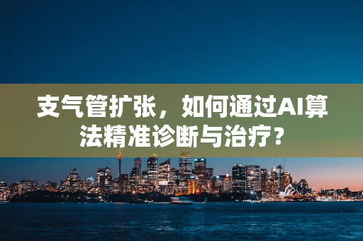 支气管扩张，如何通过AI算法精准诊断与治疗？