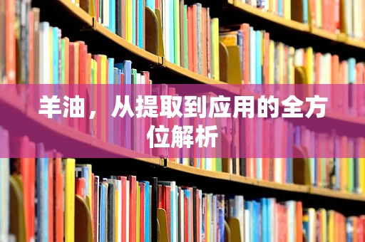 羊油，从提取到应用的全方位解析