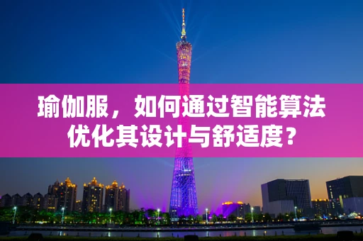 瑜伽服，如何通过智能算法优化其设计与舒适度？