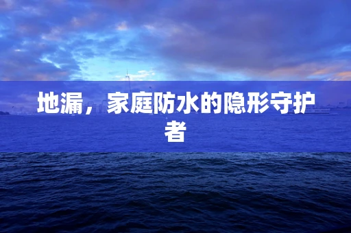 地漏，家庭防水的隐形守护者
