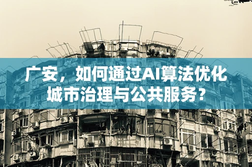 广安，如何通过AI算法优化城市治理与公共服务？