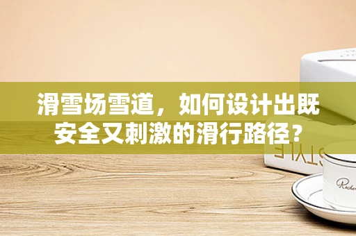 滑雪场雪道，如何设计出既安全又刺激的滑行路径？