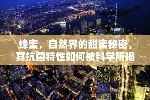 蜂蜜，自然界的甜蜜秘密，其抗菌特性如何被科学所揭示？