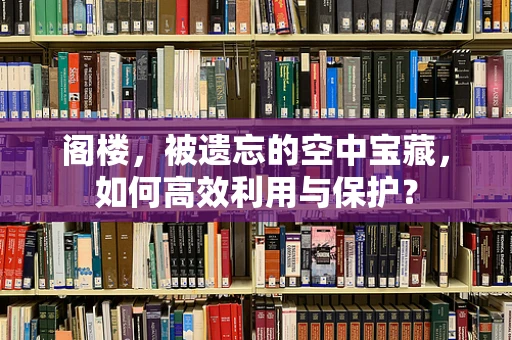 阁楼，被遗忘的空中宝藏，如何高效利用与保护？