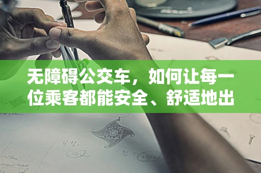 无障碍公交车，如何让每一位乘客都能安全、舒适地出行？