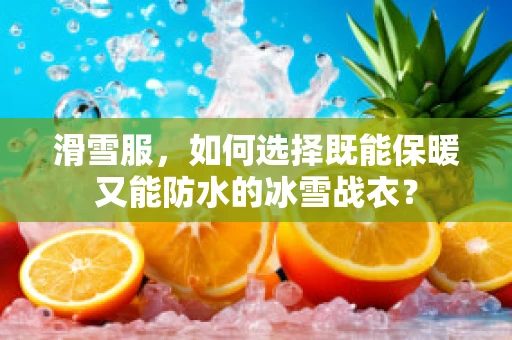 滑雪服，如何选择既能保暖又能防水的冰雪战衣？