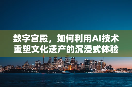 数字宫殿，如何利用AI技术重塑文化遗产的沉浸式体验？