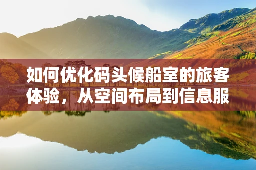 如何优化码头候船室的旅客体验，从空间布局到信息服务的全面升级