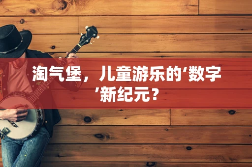 淘气堡，儿童游乐的‘数字’新纪元？