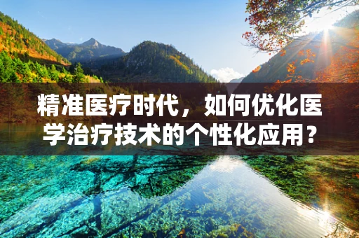 精准医疗时代，如何优化医学治疗技术的个性化应用？