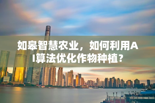 如皋智慧农业，如何利用AI算法优化作物种植？