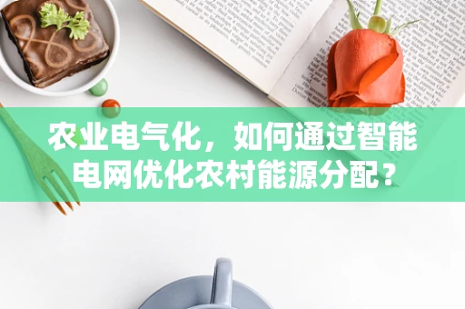 农业电气化，如何通过智能电网优化农村能源分配？