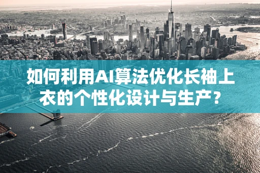 如何利用AI算法优化长袖上衣的个性化设计与生产？
