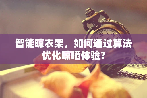 智能晾衣架，如何通过算法优化晾晒体验？