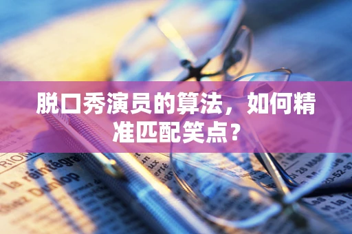 脱口秀演员的算法，如何精准匹配笑点？