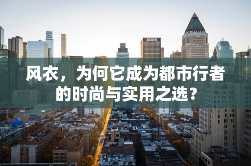 风衣，为何它成为都市行者的时尚与实用之选？