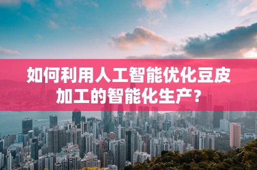 如何利用人工智能优化豆皮加工的智能化生产？