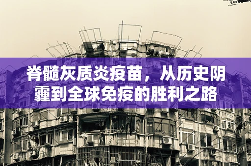 脊髓灰质炎疫苗，从历史阴霾到全球免疫的胜利之路