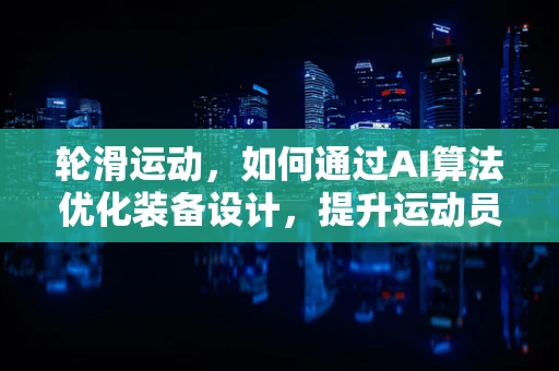 轮滑运动，如何通过AI算法优化装备设计，提升运动员表现？