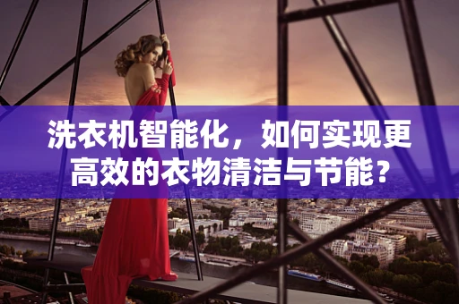 洗衣机智能化，如何实现更高效的衣物清洁与节能？