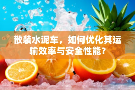 散装水泥车，如何优化其运输效率与安全性能？