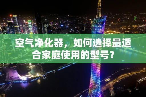 空气净化器，如何选择最适合家庭使用的型号？