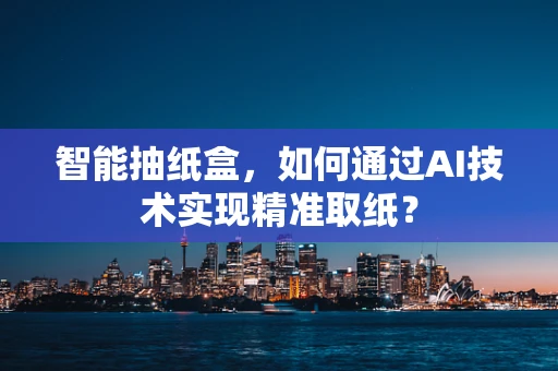 智能抽纸盒，如何通过AI技术实现精准取纸？