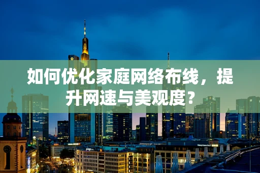 如何优化家庭网络布线，提升网速与美观度？