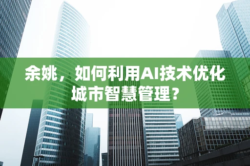 余姚，如何利用AI技术优化城市智慧管理？