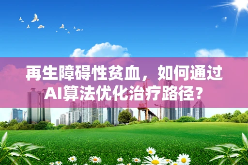 再生障碍性贫血，如何通过AI算法优化治疗路径？
