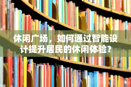 休闲广场，如何通过智能设计提升居民的休闲体验？
