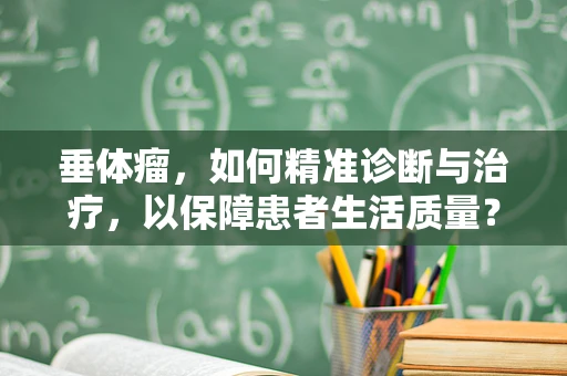 垂体瘤，如何精准诊断与治疗，以保障患者生活质量？