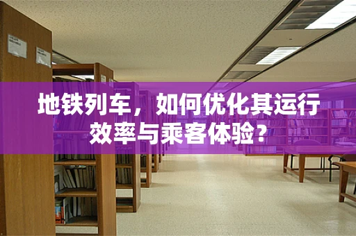 地铁列车，如何优化其运行效率与乘客体验？