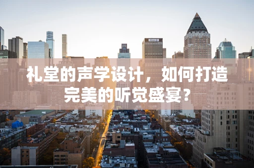 礼堂的声学设计，如何打造完美的听觉盛宴？