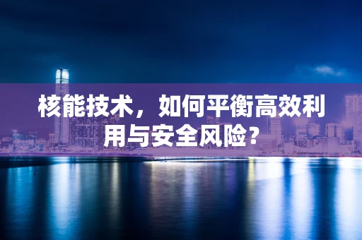 核能技术，如何平衡高效利用与安全风险？