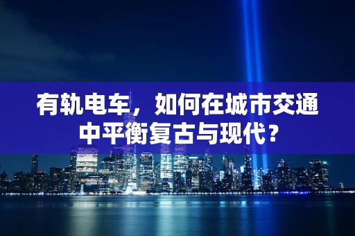有轨电车，如何在城市交通中平衡复古与现代？