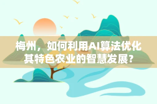 梅州，如何利用AI算法优化其特色农业的智慧发展？