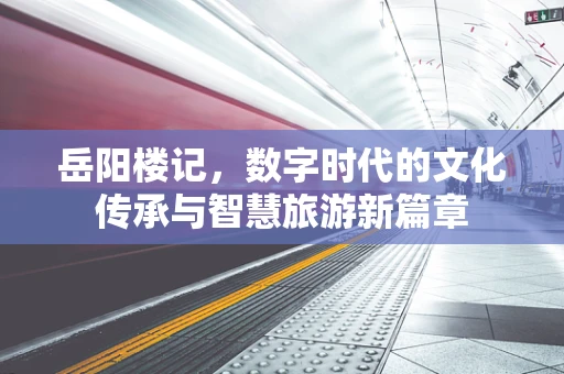 岳阳楼记，数字时代的文化传承与智慧旅游新篇章